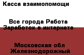 Касса взаимопомощи !!! - Все города Работа » Заработок в интернете   . Московская обл.,Железнодорожный г.